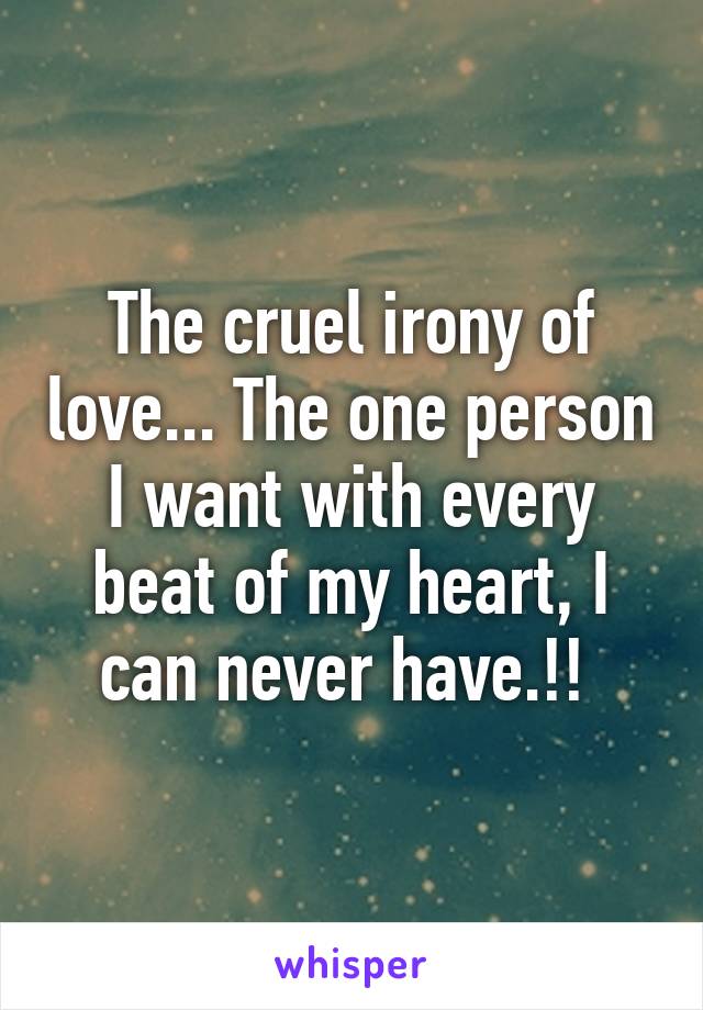 The cruel irony of love... The one person I want with every beat of my heart, I can never have.!! 