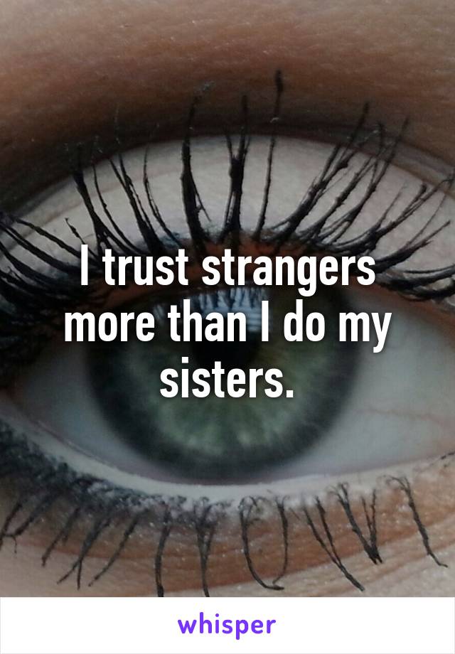 I trust strangers more than I do my sisters.
