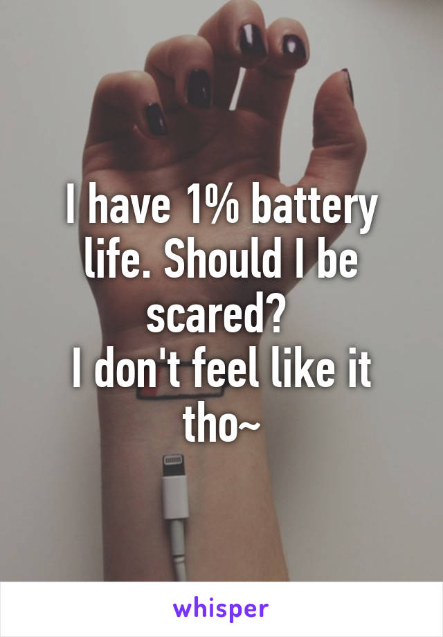 I have 1% battery life. Should I be scared? 
I don't feel like it tho~