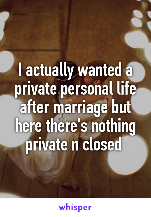I actually wanted a private personal life after marriage but here there's nothing private n closed 