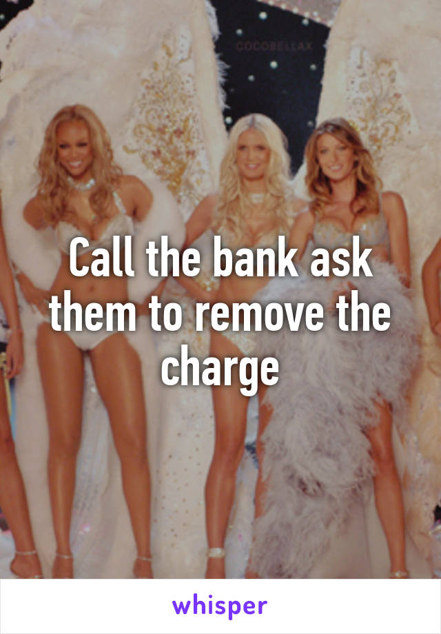 Call the bank ask them to remove the charge