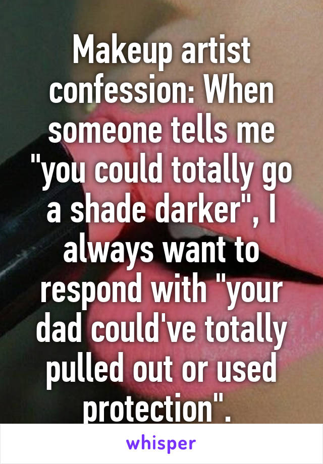 Makeup artist confession: When someone tells me "you could totally go a shade darker", I always want to respond with "your dad could've totally pulled out or used protection". 