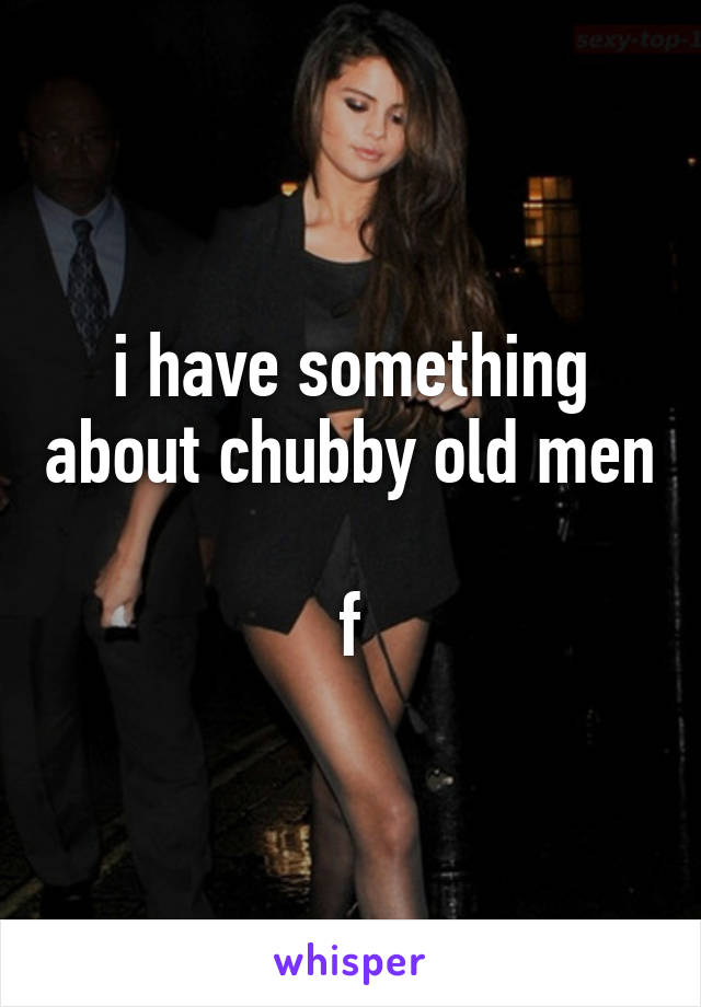 i have something about chubby old men

f