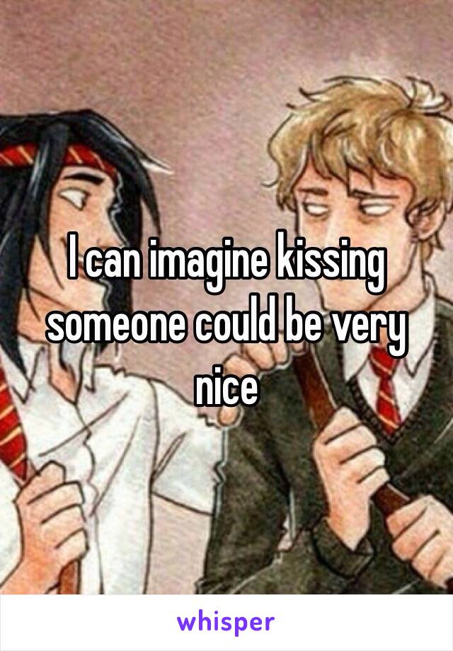 I can imagine kissing someone could be very nice
