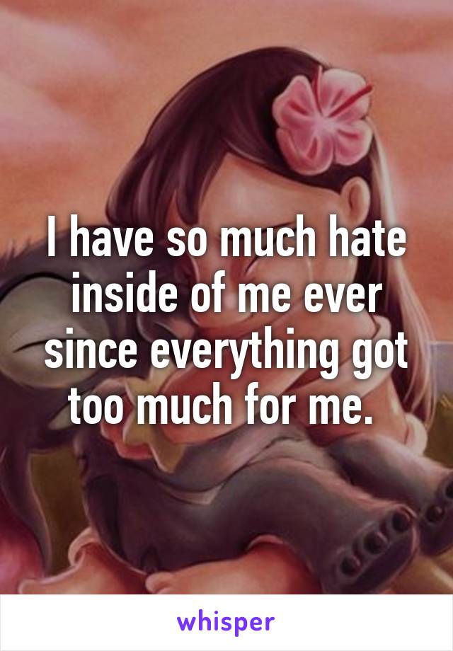 I have so much hate inside of me ever since everything got too much for me. 
