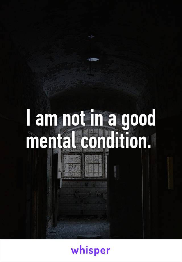 I am not in a good mental condition. 