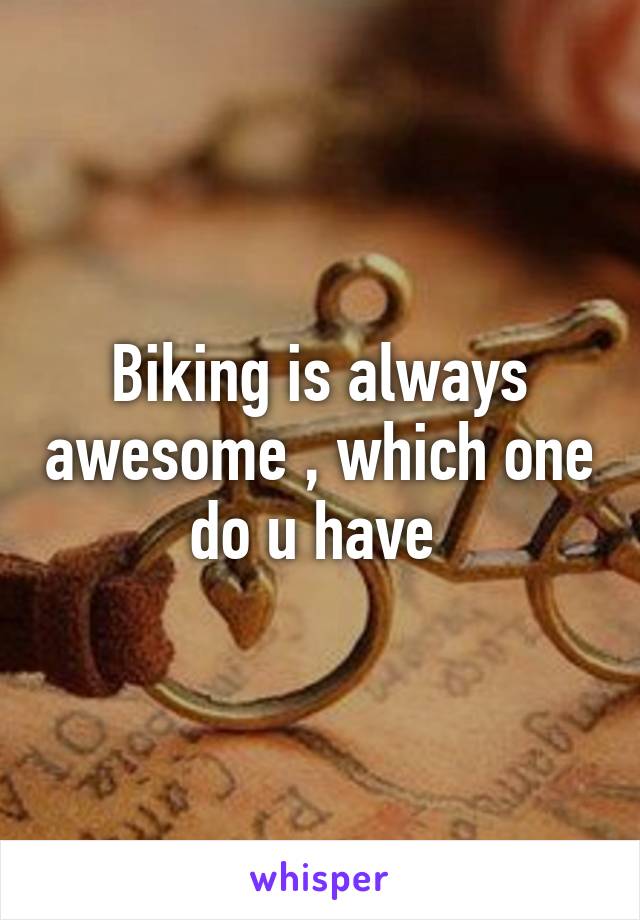 Biking is always awesome , which one do u have 