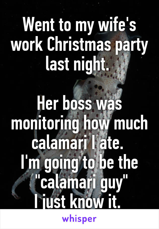 Went to my wife's work Christmas party last night. 

Her boss was monitoring how much calamari I ate. 
I'm going to be the
 "calamari guy"
I just know it. 