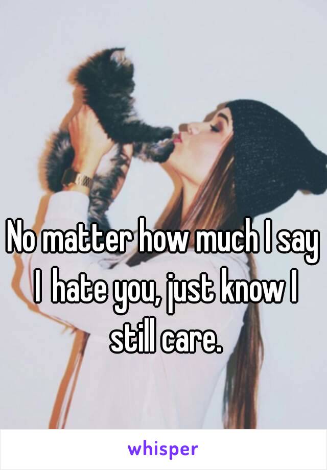 No matter how much I say I hate you, just know I still care.