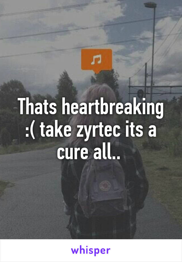 Thats heartbreaking :( take zyrtec its a cure all.. 
