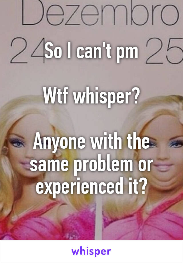 So I can't pm

Wtf whisper?

Anyone with the same problem or experienced it?
