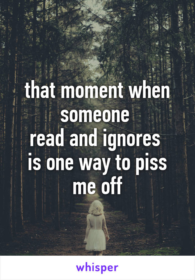 that moment when someone 
read and ignores 
is one way to piss me off