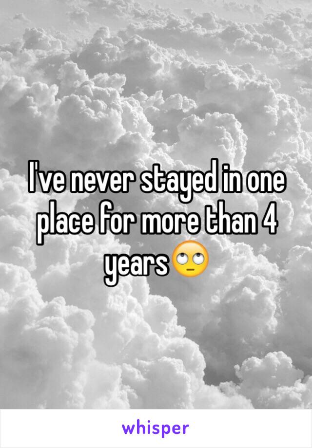 I've never stayed in one place for more than 4 years🙄