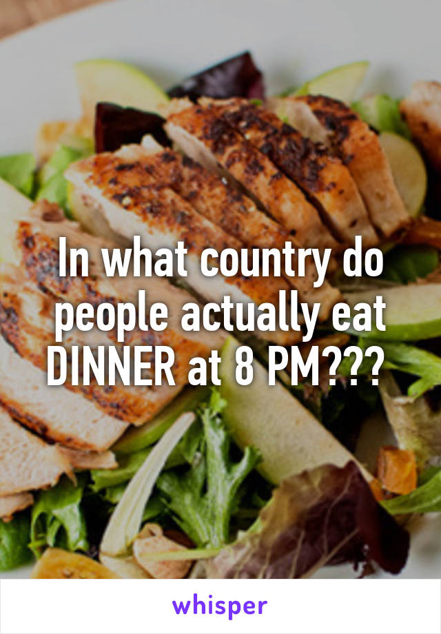 In what country do people actually eat DINNER at 8 PM??? 