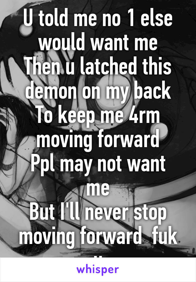U told me no 1 else would want me
Then u latched this demon on my back
To keep me 4rm moving forward
Ppl may not want me
But I'll never stop moving forward  fuk u