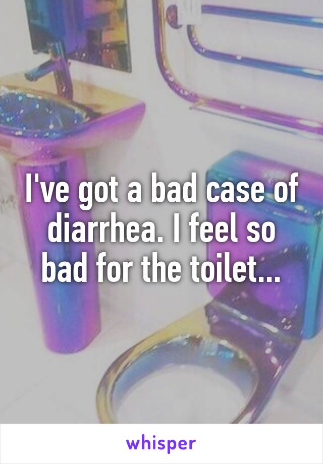 I've got a bad case of diarrhea. I feel so bad for the toilet...