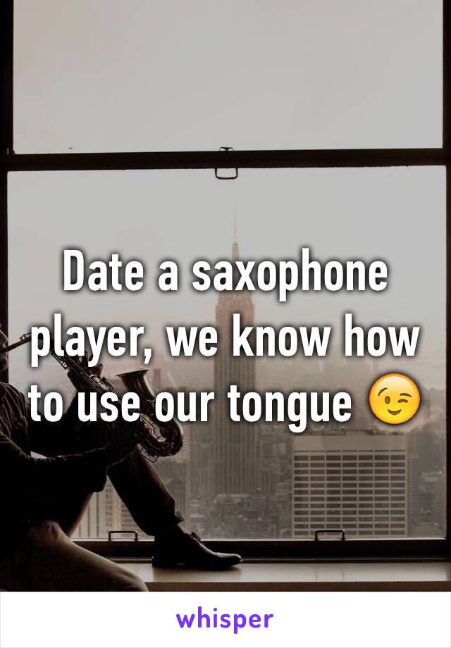 Date a saxophone player, we know how to use our tongue 😉