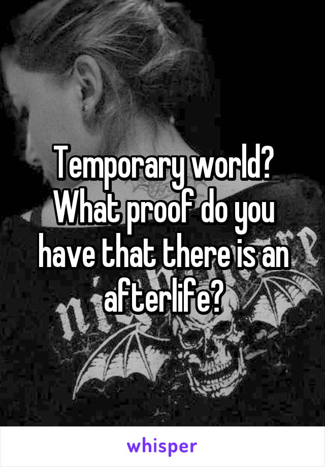 Temporary world? What proof do you have that there is an afterlife?