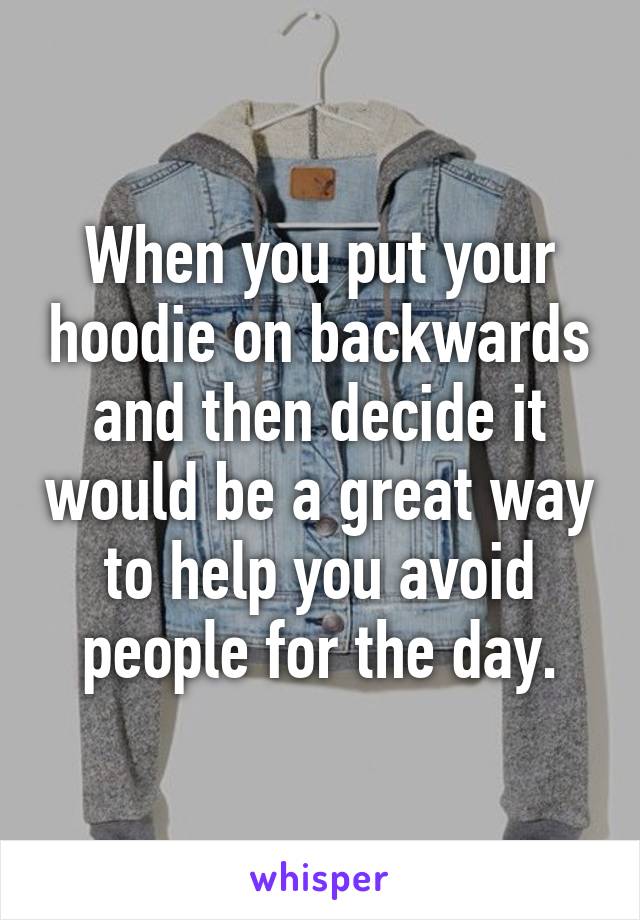 When you put your hoodie on backwards and then decide it would be a great way to help you avoid people for the day.