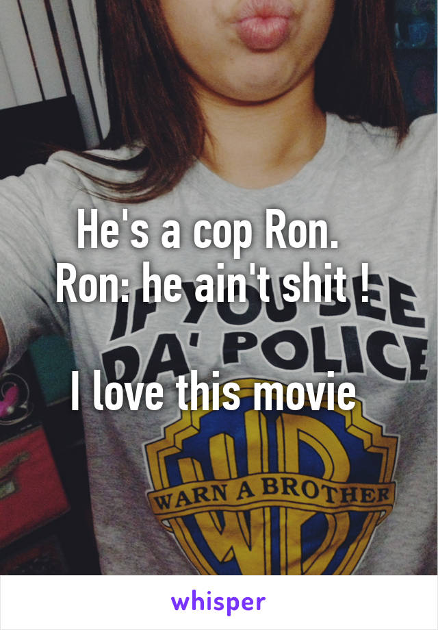 He's a cop Ron.  
Ron: he ain't shit ! 

I love this movie 
