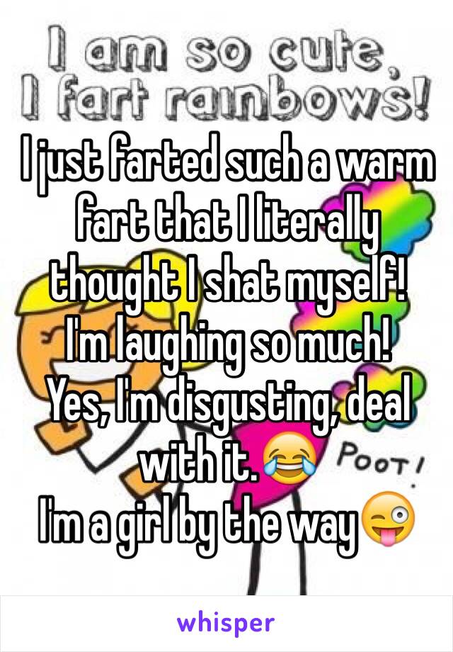 I just farted such a warm fart that I literally thought I shat myself!
I'm laughing so much!
Yes, I'm disgusting, deal with it.😂
I'm a girl by the way😜