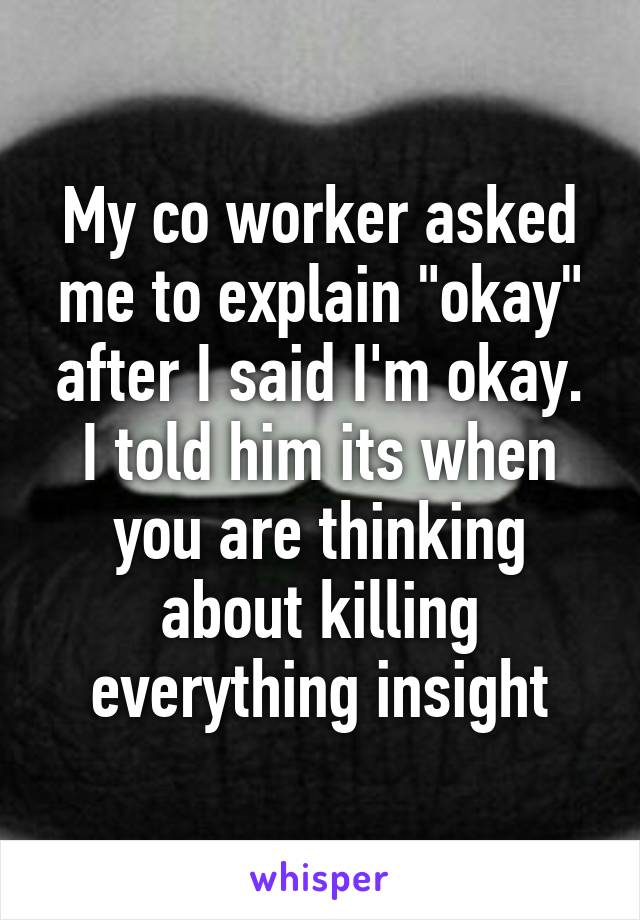 My co worker asked me to explain "okay" after I said I'm okay. I told him its when you are thinking about killing everything insight