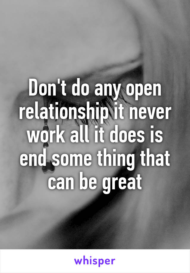 Don't do any open relationship it never work all it does is end some thing that can be great