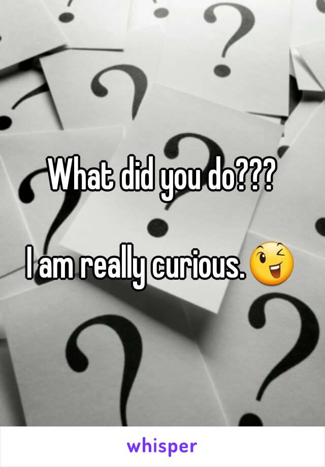 What did you do???

I am really curious.😉