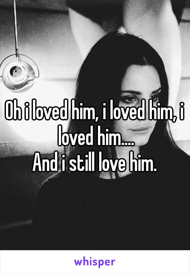 Oh i loved him, i loved him, i loved him....
And i still love him.