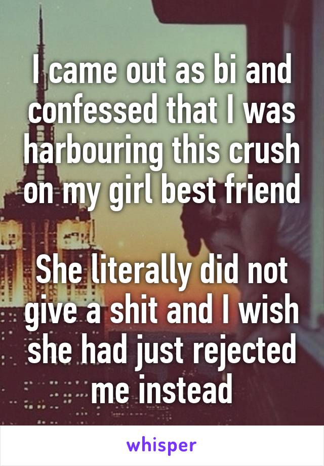 I came out as bi and confessed that I was harbouring this crush on my girl best friend

She literally did not give a shit and I wish she had just rejected me instead