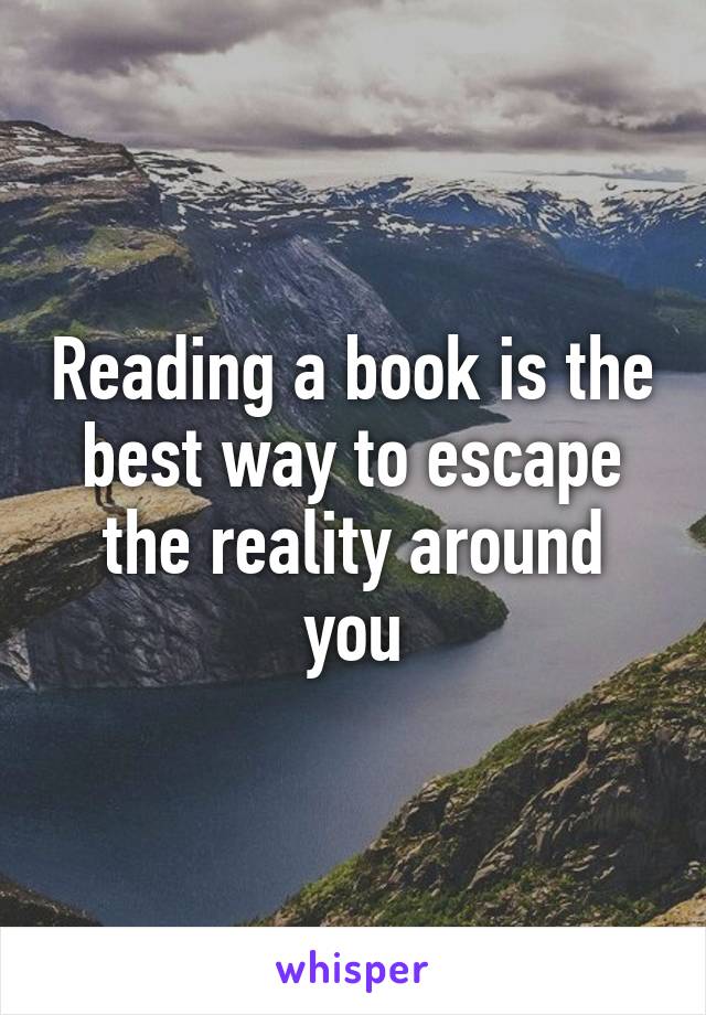 Reading a book is the best way to escape the reality around you
