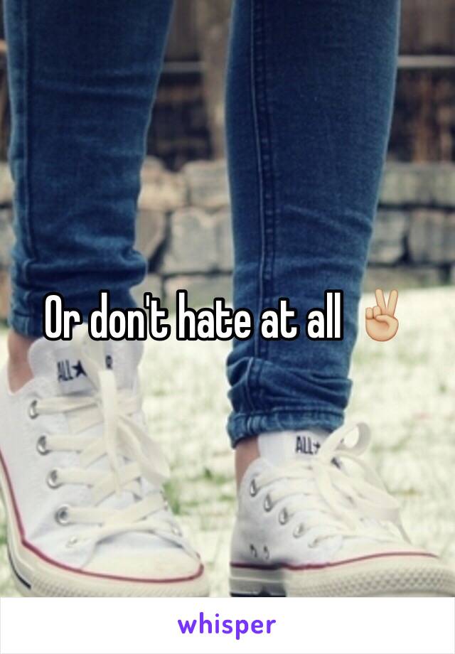 Or don't hate at all ✌🏼️