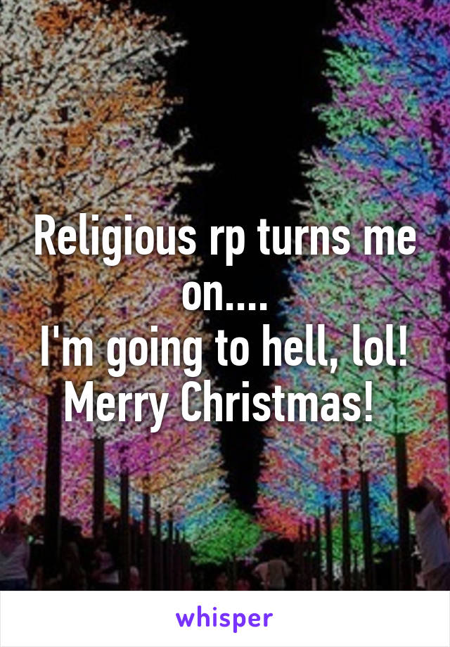 Religious rp turns me on....
I'm going to hell, lol!
Merry Christmas! 