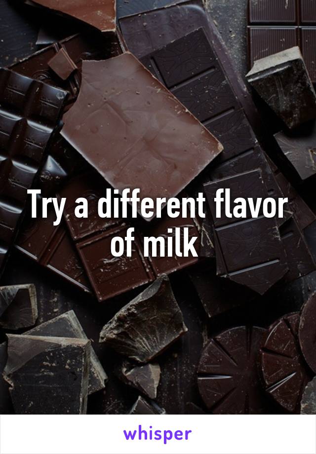 Try a different flavor of milk 