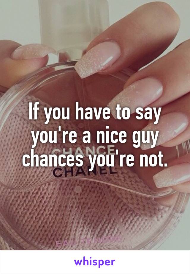 If you have to say you're a nice guy chances you're not.