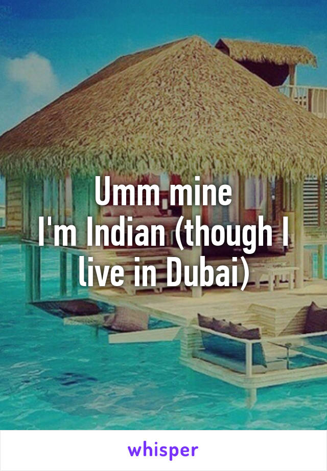 Umm mine
I'm Indian (though I live in Dubai)