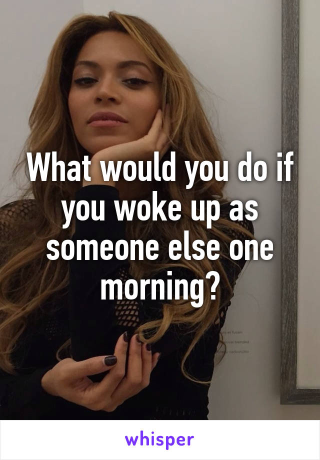What would you do if you woke up as someone else one morning?