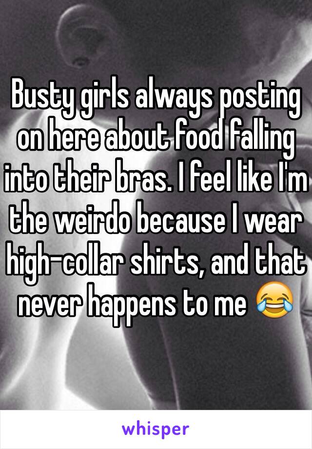 Busty girls always posting on here about food falling into their bras. I feel like I'm the weirdo because I wear high-collar shirts, and that never happens to me 😂