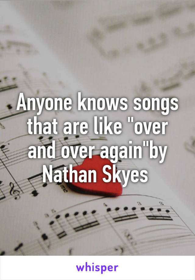 Anyone knows songs that are like "over and over again"by Nathan Skyes 