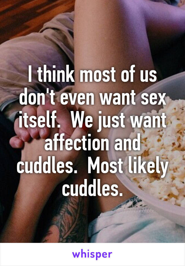 I think most of us don't even want sex itself.  We just want affection and cuddles.  Most likely cuddles.
