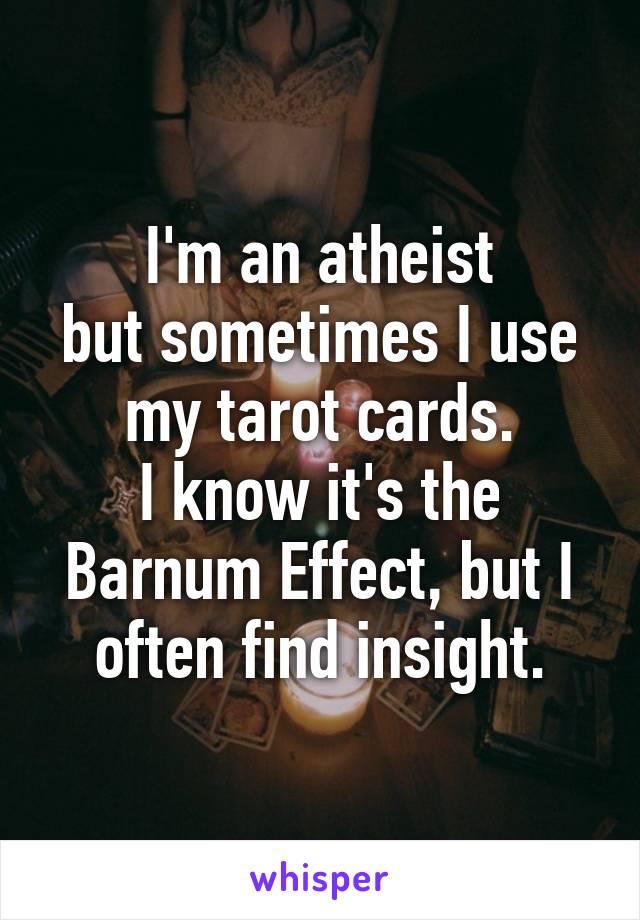 I'm an atheist
but sometimes I use my tarot cards.
I know it's the Barnum Effect, but I often find insight.
