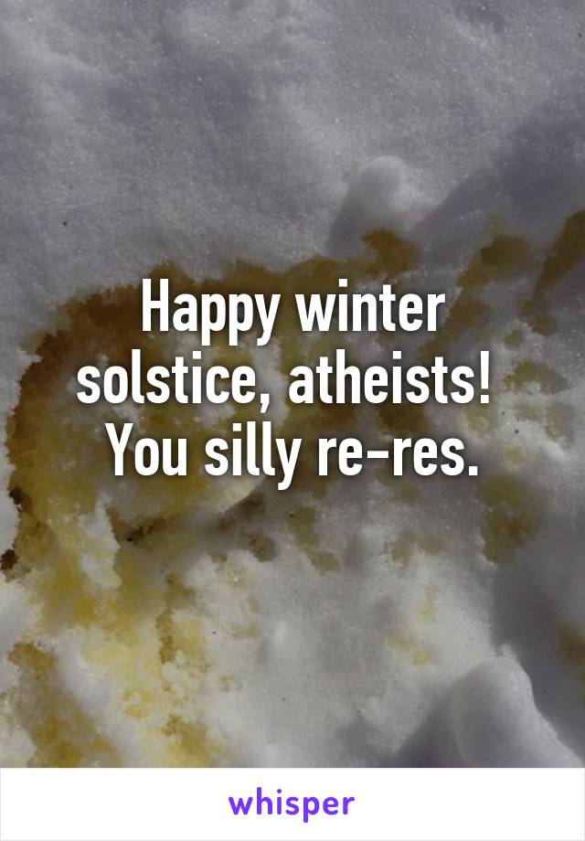 Happy winter solstice, atheists!  You silly re-res.
