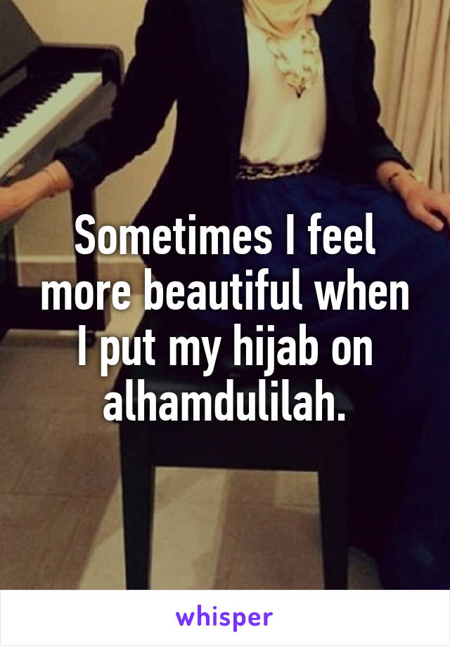 Sometimes I feel more beautiful when I put my hijab on alhamdulilah.