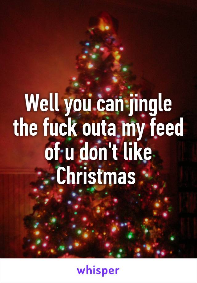 Well you can jingle the fuck outa my feed of u don't like Christmas 