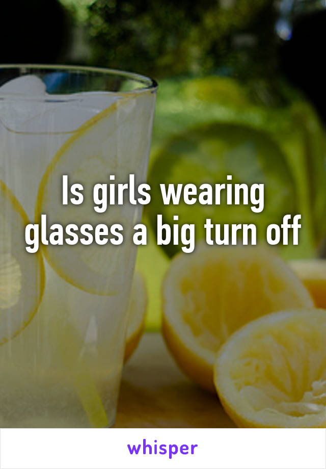 Is girls wearing glasses a big turn off
