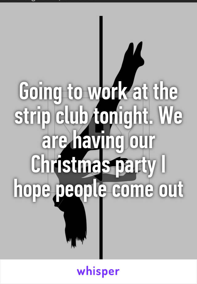 Going to work at the strip club tonight. We are having our Christmas party I hope people come out