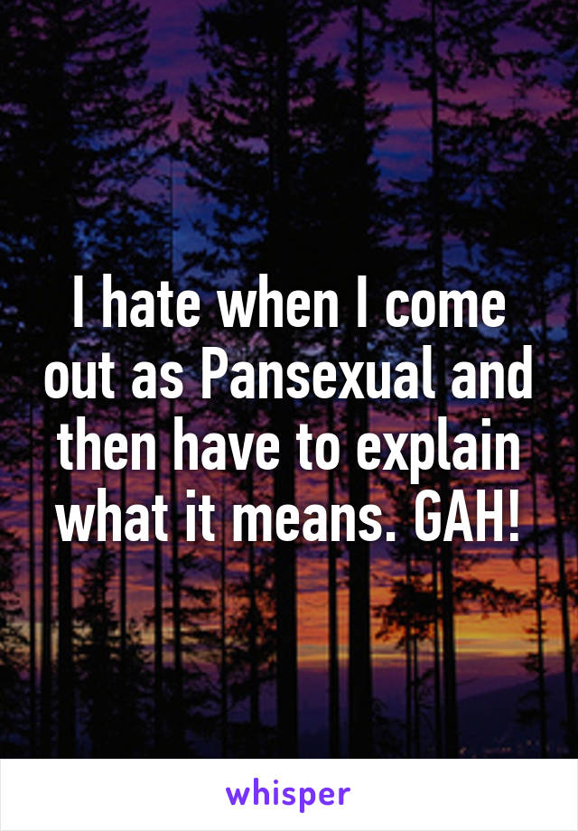 I hate when I come out as Pansexual and then have to explain what it means. GAH!