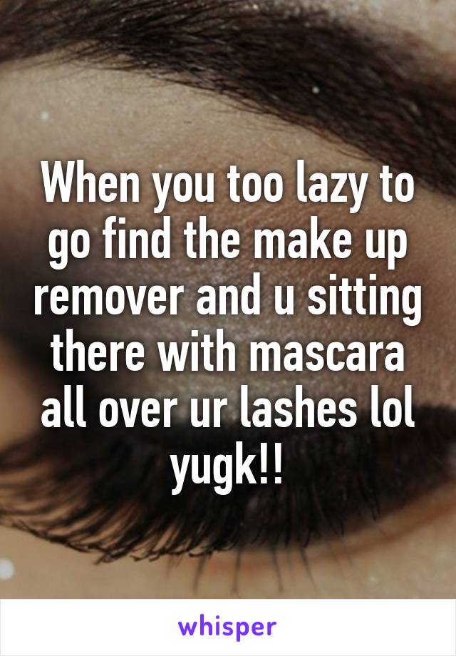 When you too lazy to go find the make up remover and u sitting there with mascara all over ur lashes lol yugk!!