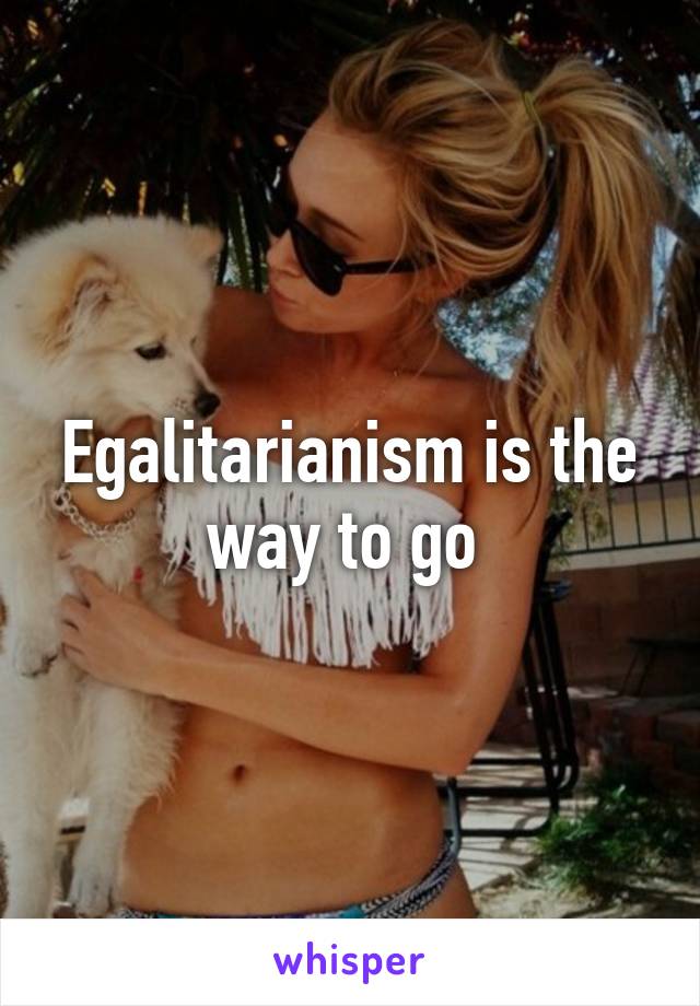 Egalitarianism is the way to go 