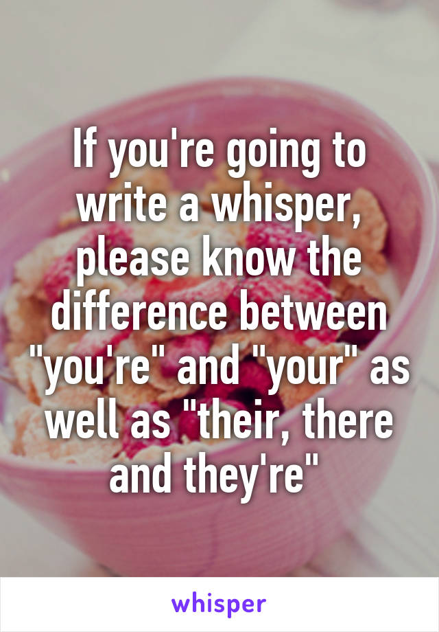 If you're going to write a whisper, please know the difference between "you're" and "your" as well as "their, there and they're" 